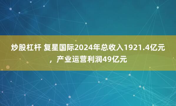 炒股杠杆 复星国际2024年总收入1921.4亿元，产业运营利润49亿元