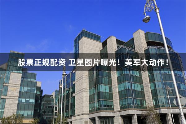 股票正规配资 卫星图片曝光！美军大动作！