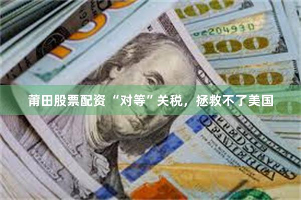 莆田股票配资 “对等”关税，拯救不了美国