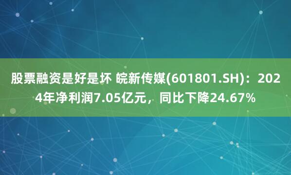 股票融资是好是坏 皖新传媒(601801.SH)：2024年净利润7.05亿元，同比下降24.67%