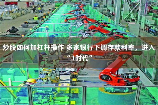 炒股如何加杠杆操作 多家银行下调存款利率，进入“1时代”