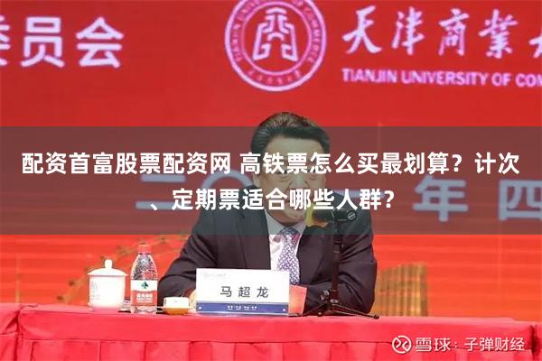 配资首富股票配资网 高铁票怎么买最划算？计次、定期票适合哪些人群？