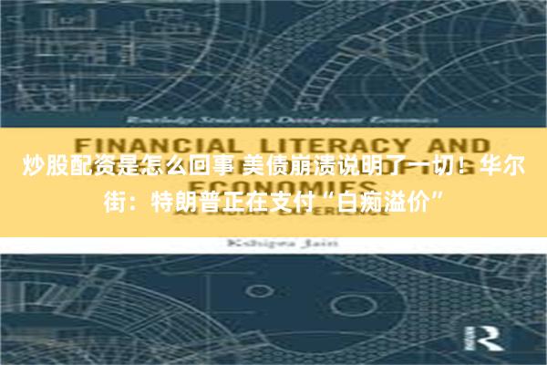 炒股配资是怎么回事 美债崩溃说明了一切！华尔街：特朗普正在支付“白痴溢价”