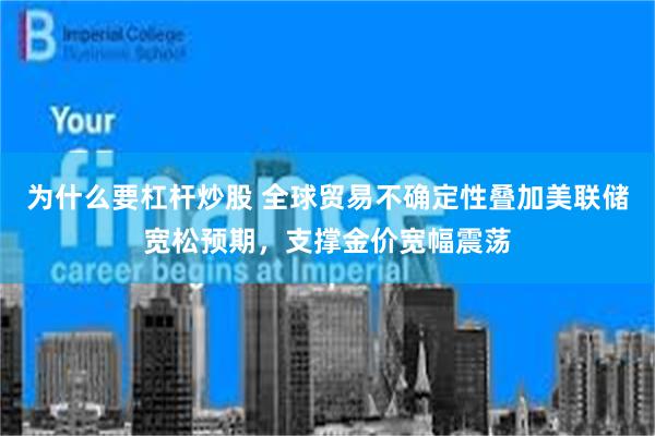 为什么要杠杆炒股 全球贸易不确定性叠加美联储宽松预期，支撑金价宽幅震荡