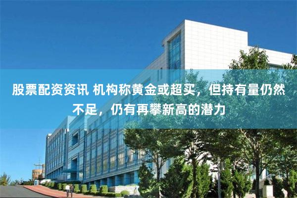 股票配资资讯 机构称黄金或超买，但持有量仍然不足，仍有再攀新高的潜力