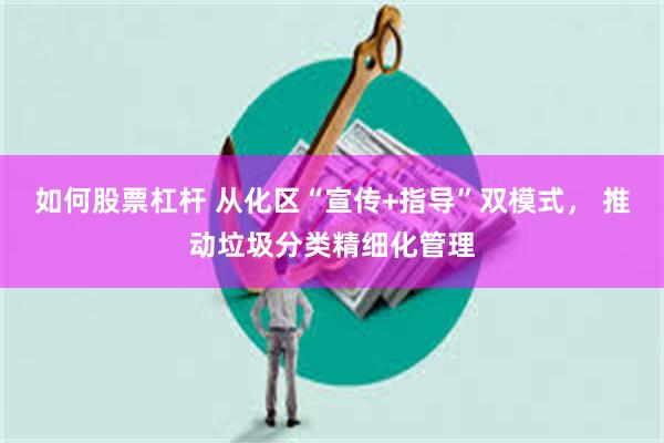 如何股票杠杆 从化区“宣传+指导”双模式， 推动垃圾分类精细化管理