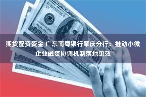 期货配资资金 广东南粤银行肇庆分行：推动小微企业融资协调机制落地见效