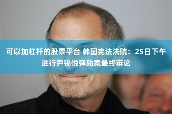可以加杠杆的股票平台 韩国宪法法院：25日下午进行尹锡悦弹劾案最终辩论