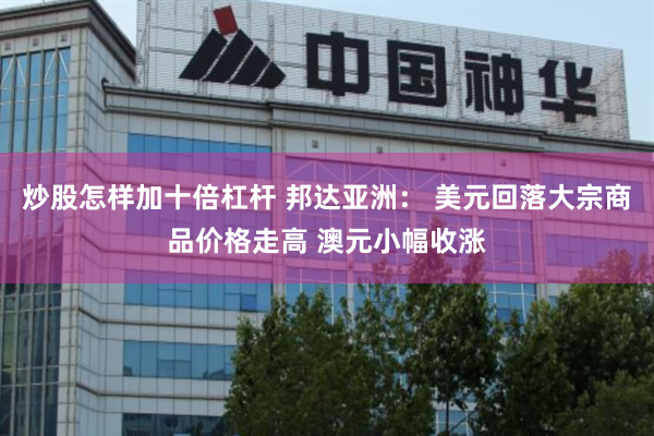 炒股怎样加十倍杠杆 邦达亚洲： 美元回落大宗商品价格走高 澳元小幅收涨