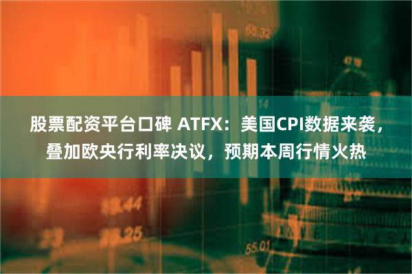 股票配资平台口碑 ATFX：美国CPI数据来袭，叠加欧央行利率决议，预期本周行情火热