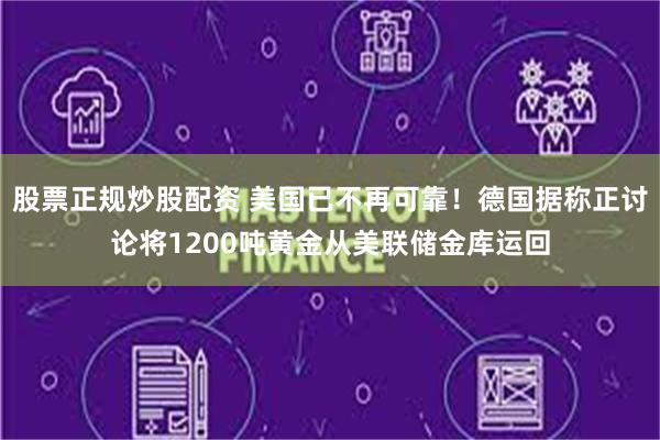 股票正规炒股配资 美国已不再可靠！德国据称正讨论将1200吨黄金从美联储金库运回