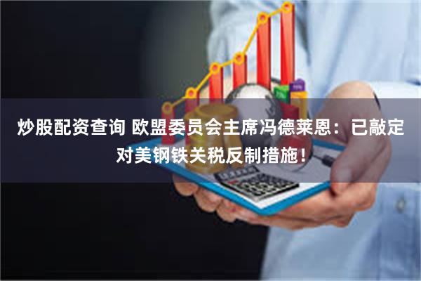 炒股配资查询 欧盟委员会主席冯德莱恩：已敲定对美钢铁关税反制措施！