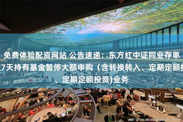 免费体验配资网站 公告速递：东方红中证同业存单AAA指数7天持有基金暂停大额申购（含转换转入、定期定额投资)业务