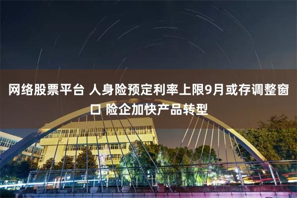网络股票平台 人身险预定利率上限9月或存调整窗口 险企加快产品转型