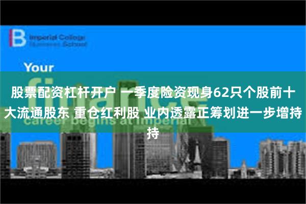 股票配资杠杆开户 一季度险资现身62只个股前十大流通股东 重仓红利股 业内透露正筹划进一步增持
