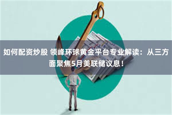 如何配资炒股 领峰环球黄金平台专业解读：从三方面聚焦5月美联储议息！