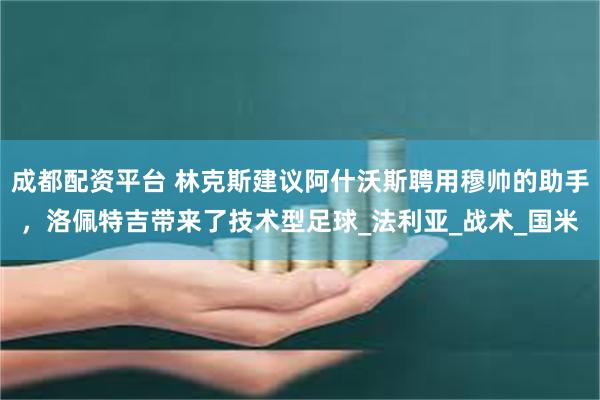 成都配资平台 林克斯建议阿什沃斯聘用穆帅的助手，洛佩特吉带来了技术型足球_法利亚_战术_国米