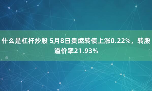 什么是杠杆炒股 5月8日贵燃转债上涨0.22%，转股溢价率21.93%