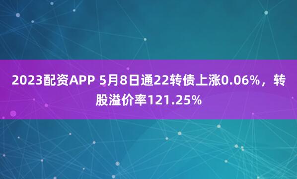 2023配资APP 5月8日通22转债上涨0.06%，转股溢价率121.25%