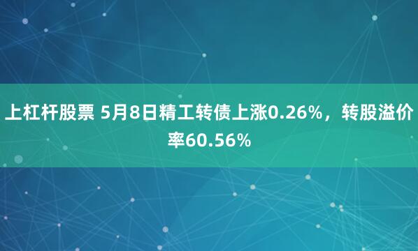 上杠杆股票 5月8日精工转债上涨0.26%，转股溢价率60.56%
