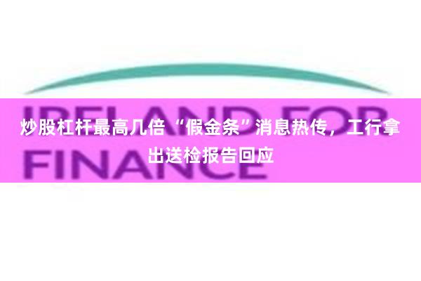 炒股杠杆最高几倍 “假金条”消息热传，工行拿出送检报告回应
