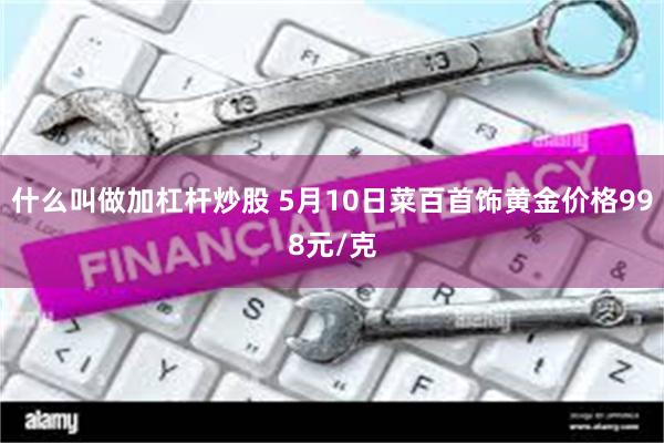 什么叫做加杠杆炒股 5月10日菜百首饰黄金价格998元/克