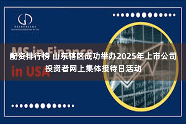 配资排行榜 山东辖区成功举办2025年上市公司投资者网上集体接待日活动