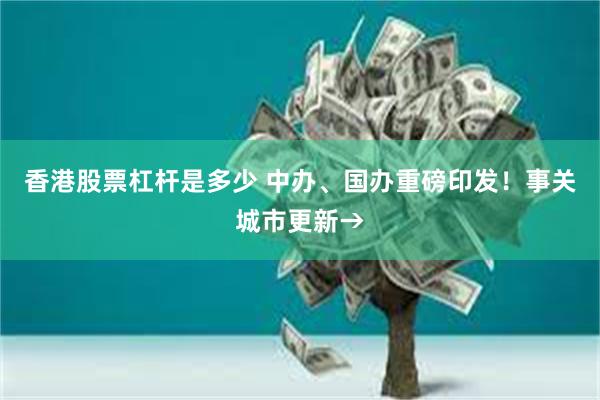 香港股票杠杆是多少 中办、国办重磅印发！事关城市更新→