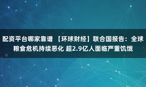 配资平台哪家靠谱 【环球财经】联合国报告：全球粮食危机持续恶化 超2.9亿人面临严重饥饿