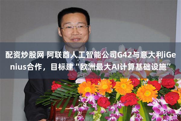 配资炒股网 阿联酋人工智能公司G42与意大利iGenius合作，目标建“欧洲最大AI计算基础设施”