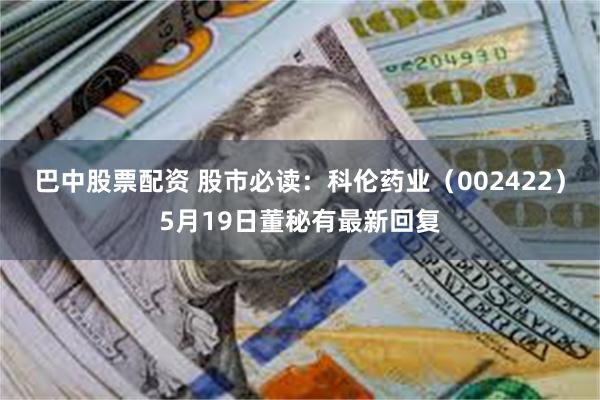 巴中股票配资 股市必读：科伦药业（002422）5月19日董秘有最新回复