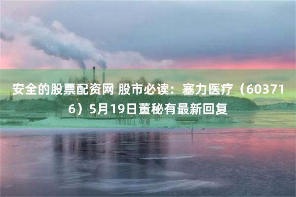 安全的股票配资网 股市必读：塞力医疗（603716）5月19日董秘有最新回复