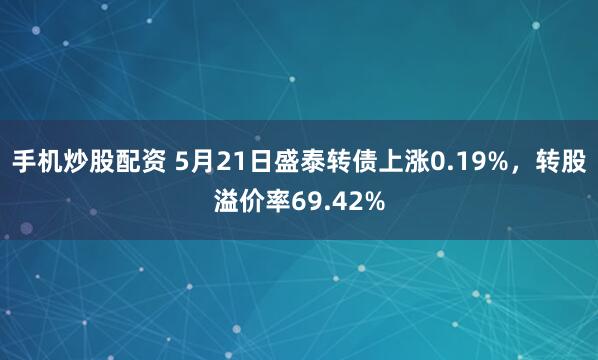 手机炒股配资 5月21日盛泰转债上涨0.19%，转股溢价率69.42%