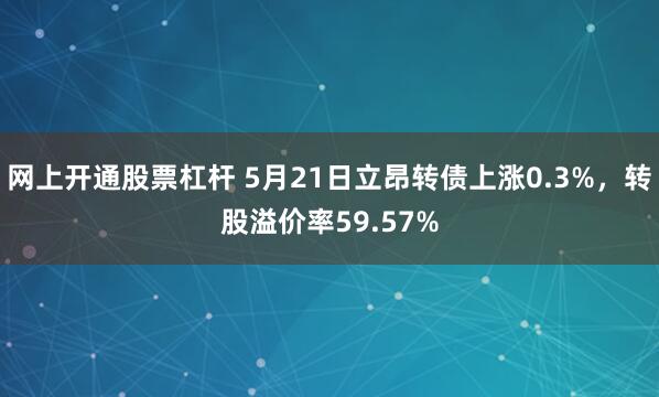 网上开通股票杠杆 5月21日立昂转债上涨0.3%，转股溢价率59.57%