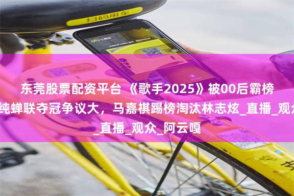 东莞股票配资平台 《歌手2025》被00后霸榜了！单依纯蝉联夺冠争议大，马嘉祺踢榜淘汰林志炫_直播_观众_阿云嘎