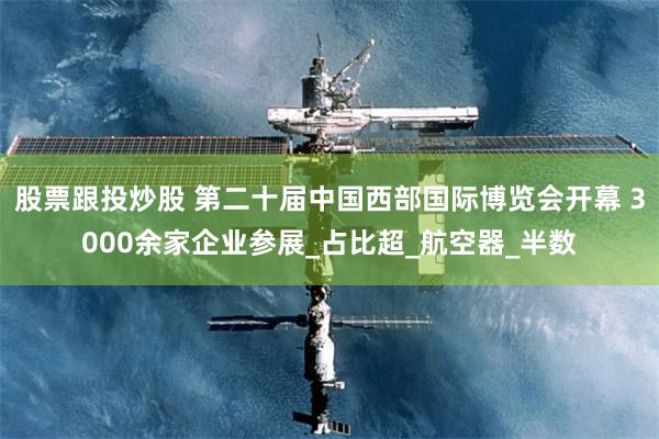 股票跟投炒股 第二十届中国西部国际博览会开幕 3000余家企业参展_占比超_航空器_半数