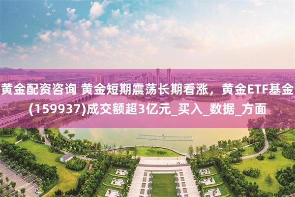 黄金配资咨询 黄金短期震荡长期看涨，黄金ETF基金(159937)成交额超3亿元_买入_数据_方面