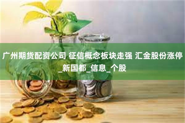广州期货配资公司 征信概念板块走强 汇金股份涨停_新国都_信息_个股