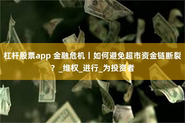 杠杆股票app 金融危机丨如何避免超市资金链断裂？_维权_进行_为投资者