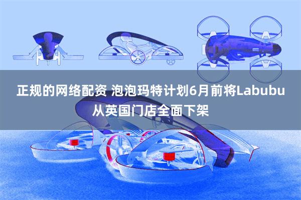 正规的网络配资 泡泡玛特计划6月前将Labubu从英国门店全面下架