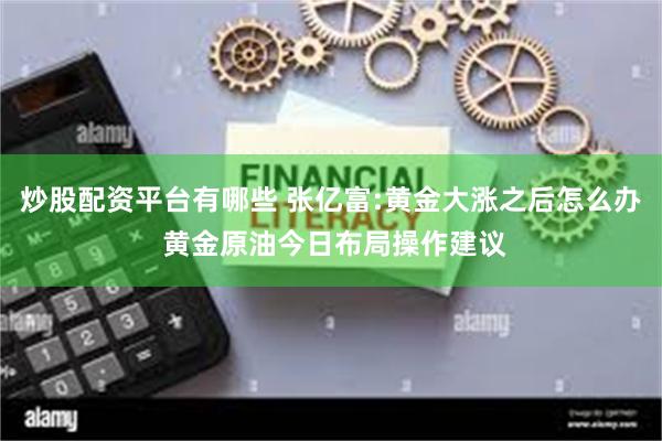 炒股配资平台有哪些 张亿富:黄金大涨之后怎么办 黄金原油今日布局操作建议