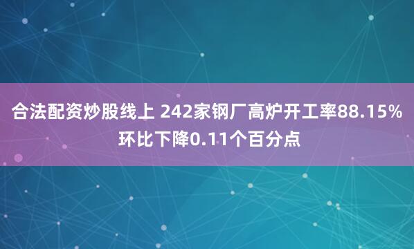 合法配资炒股线上 242家钢厂高炉开工率88.15% 环比下降0.11个百分点