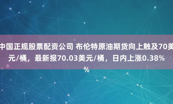 中国正规股票配资公司 布伦特原油期货向上触及70美元/桶，最新报70.03美元/桶，日内上涨0.38%