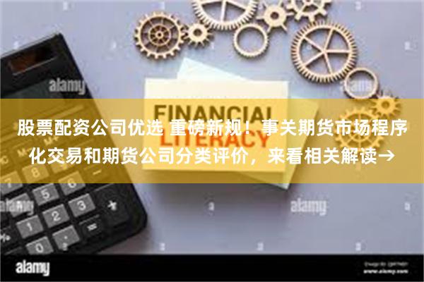 股票配资公司优选 重磅新规！事关期货市场程序化交易和期货公司分类评价，来看相关解读→