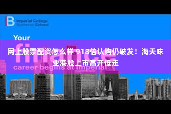 网上股票配资怎么样 918倍认购仍破发！海天味业港股上市高开低走