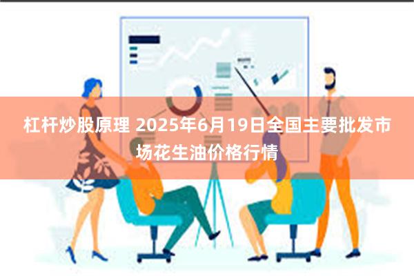 杠杆炒股原理 2025年6月19日全国主要批发市场花生油价格行情