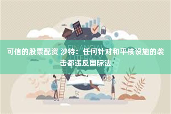 可信的股票配资 沙特：任何针对和平核设施的袭击都违反国际法