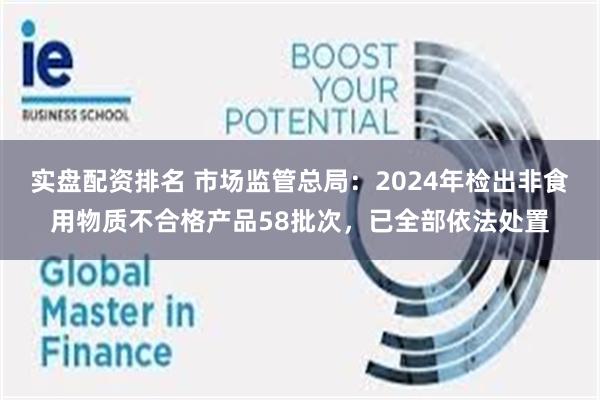 实盘配资排名 市场监管总局：2024年检出非食用物质不合格产品58批次，已全部依法处置
