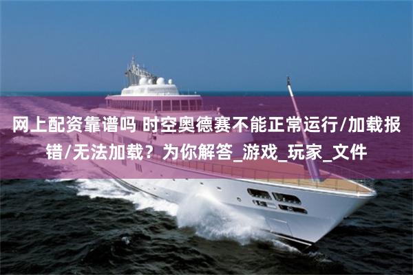 网上配资靠谱吗 时空奥德赛不能正常运行/加载报错/无法加载？为你解答_游戏_玩家_文件