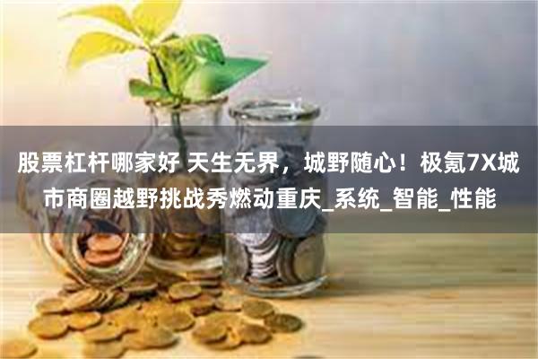 股票杠杆哪家好 天生无界，城野随心！极氪7X城市商圈越野挑战秀燃动重庆_系统_智能_性能